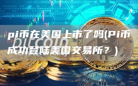 pi币在美国上市了吗 - Pi币成功登陆美国交易所？
